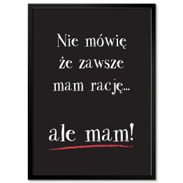 Plakat w ramie Hasło motywacyjne na czarnym tle - "Nie mówię że zawsze mam rację... ale mam!"